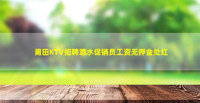 莆田KTV招聘酒水促销员工资无押金处红